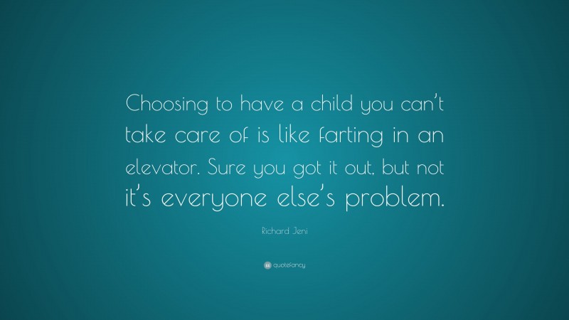 Richard Jeni Quote: “Choosing to have a child you can’t take care of is like farting in an elevator. Sure you got it out, but not it’s everyone else’s problem.”