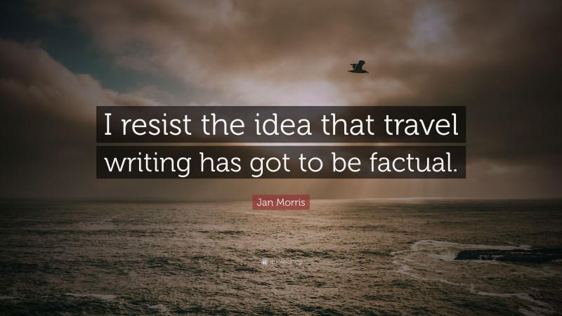 Jan Morris Quote: “I resist the idea that travel writing has got to be factual.”