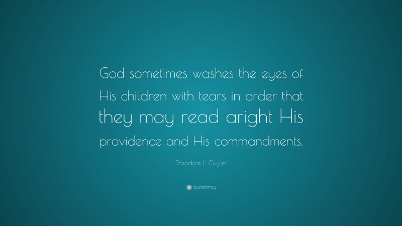 Theodore L. Cuyler Quote: “God sometimes washes the eyes of His children with tears in order that they may read aright His providence and His commandments.”
