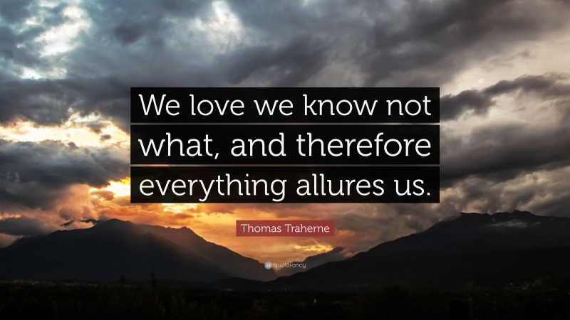 Thomas Traherne Quote: “We love we know not what, and therefore everything allures us.”