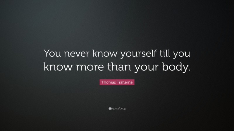 Thomas Traherne Quote: “You never know yourself till you know more than your body.”