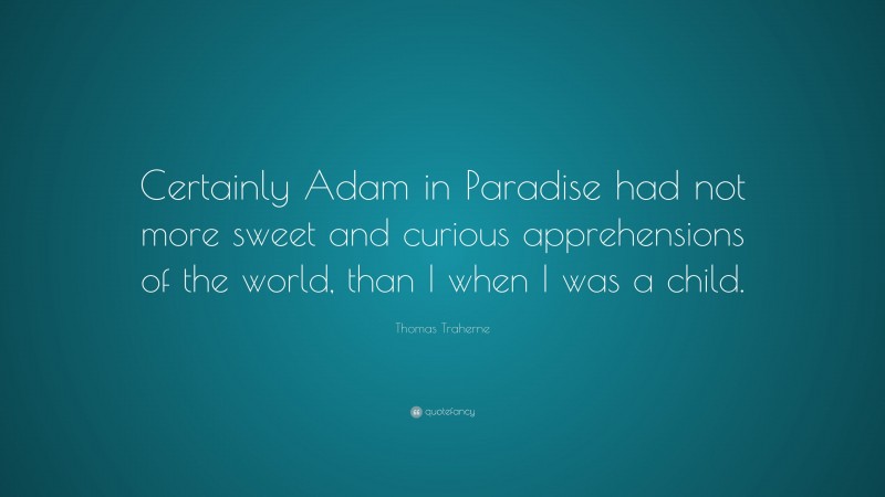 Thomas Traherne Quote: “Certainly Adam in Paradise had not more sweet and curious apprehensions of the world, than I when I was a child.”