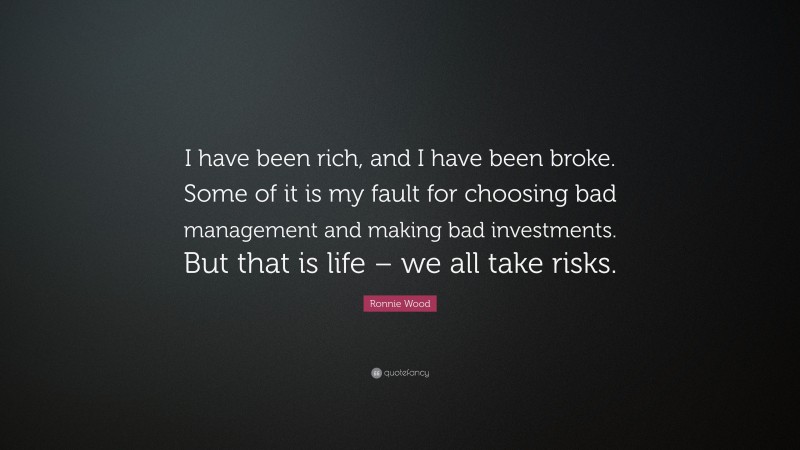 Ronnie Wood Quote: “I have been rich, and I have been broke. Some of it is my fault for choosing bad management and making bad investments. But that is life – we all take risks.”