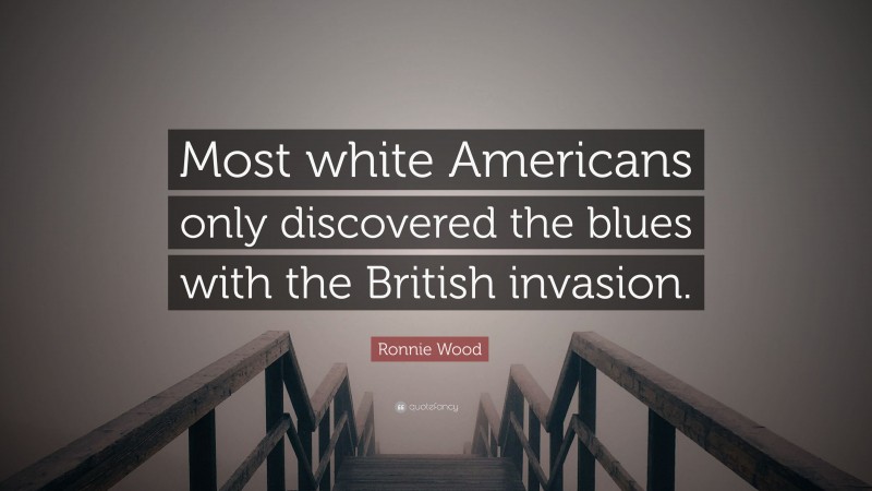 Ronnie Wood Quote: “Most white Americans only discovered the blues with the British invasion.”