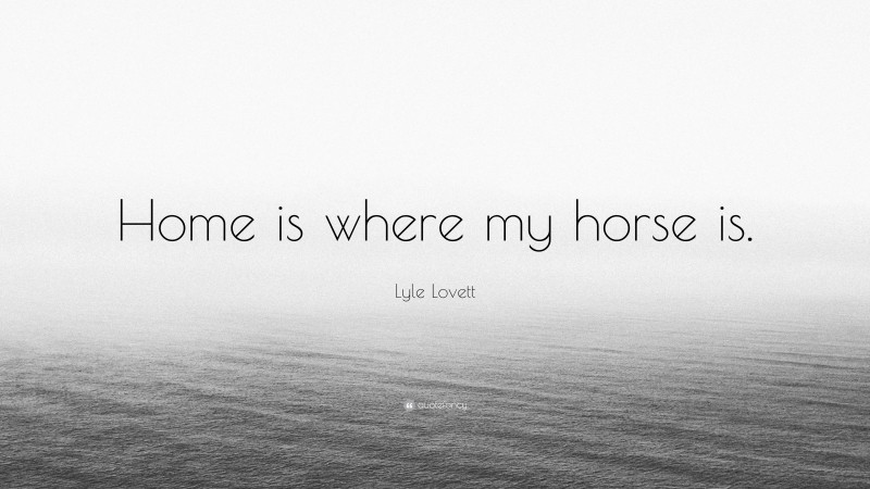 Lyle Lovett Quote: “Home is where my horse is.”