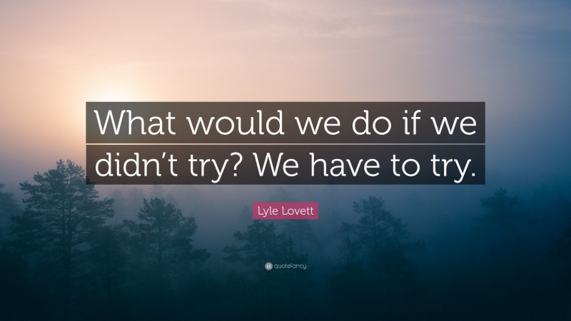 Lyle Lovett Quote: “What would we do if we didn’t try? We have to try.”