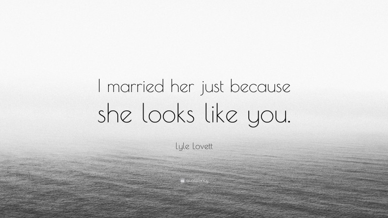 Lyle Lovett Quote: “I married her just because she looks like you.”