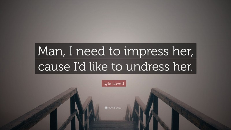 Lyle Lovett Quote: “Man, I need to impress her, cause I’d like to undress her.”