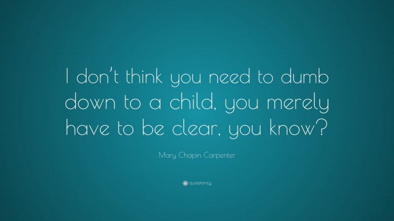 Mary Chapin Carpenter Quote: “I don’t think you need to dumb down to a child, you merely have to be clear, you know?”