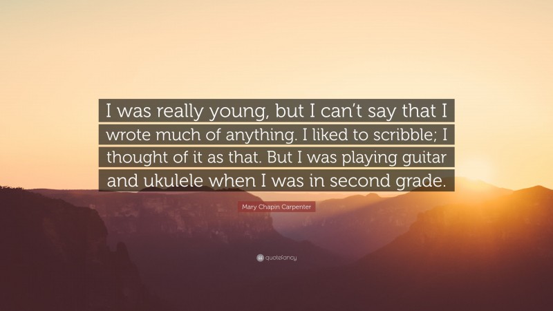 Mary Chapin Carpenter Quote: “I was really young, but I can’t say that I wrote much of anything. I liked to scribble; I thought of it as that. But I was playing guitar and ukulele when I was in second grade.”