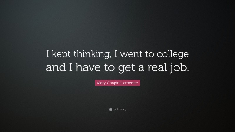Mary Chapin Carpenter Quote: “I kept thinking, I went to college and I have to get a real job.”