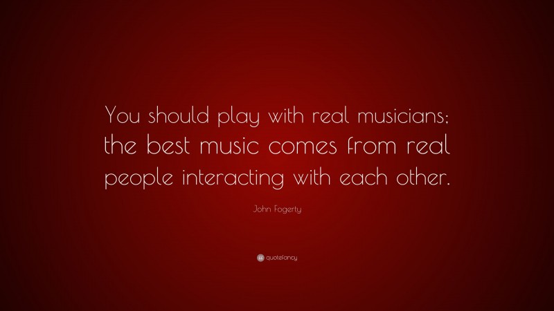John Fogerty Quote: “You should play with real musicians; the best music comes from real people interacting with each other.”