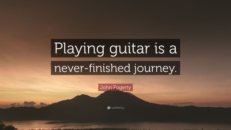 John Fogerty Quote: “Playing guitar is a never-finished journey.”