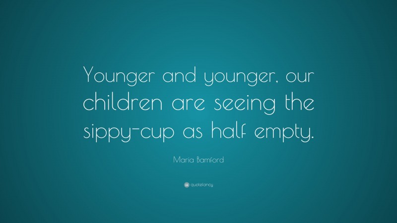 Maria Bamford Quote: “Younger and younger, our children are seeing the sippy-cup as half empty.”