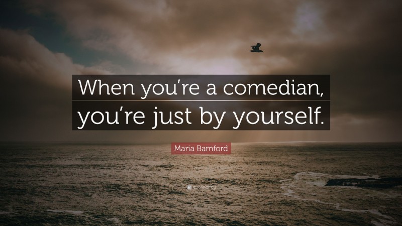 Maria Bamford Quote: “When you’re a comedian, you’re just by yourself.”