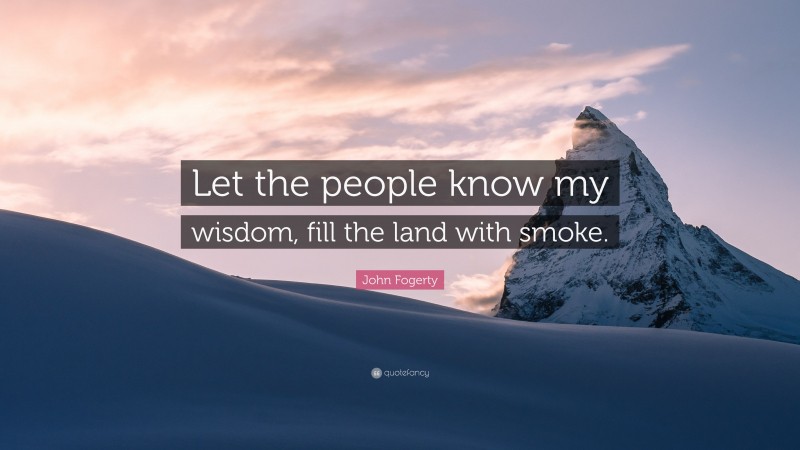 John Fogerty Quote: “Let the people know my wisdom, fill the land with smoke.”