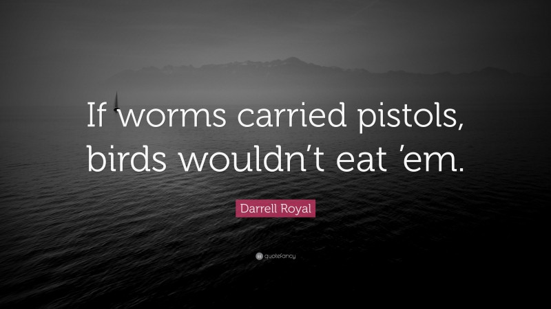 Darrell Royal Quote: “If worms carried pistols, birds wouldn’t eat ’em.”