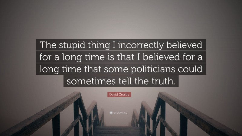 David Crosby Quote: “The stupid thing I incorrectly believed for a long time is that I believed for a long time that some politicians could sometimes tell the truth.”