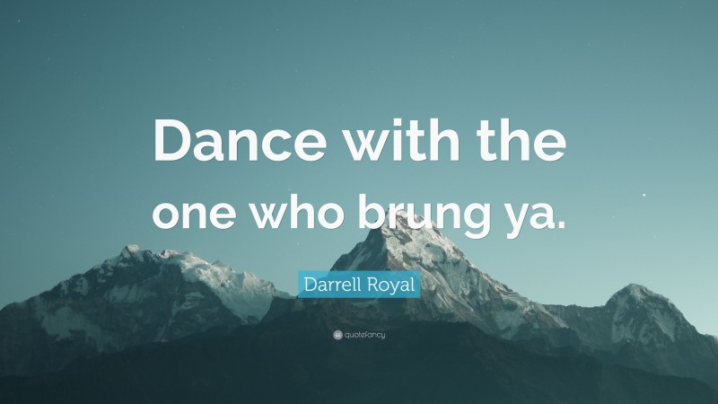 Darrell Royal Quote: “Dance with the one who brung ya.”