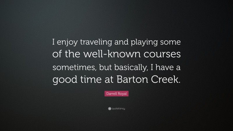 Darrell Royal Quote: “I enjoy traveling and playing some of the well-known courses sometimes, but basically, I have a good time at Barton Creek.”
