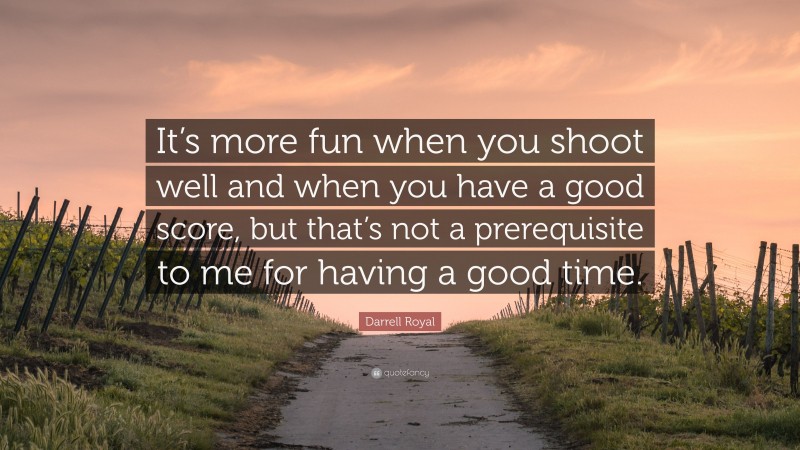 Darrell Royal Quote: “It’s more fun when you shoot well and when you have a good score, but that’s not a prerequisite to me for having a good time.”