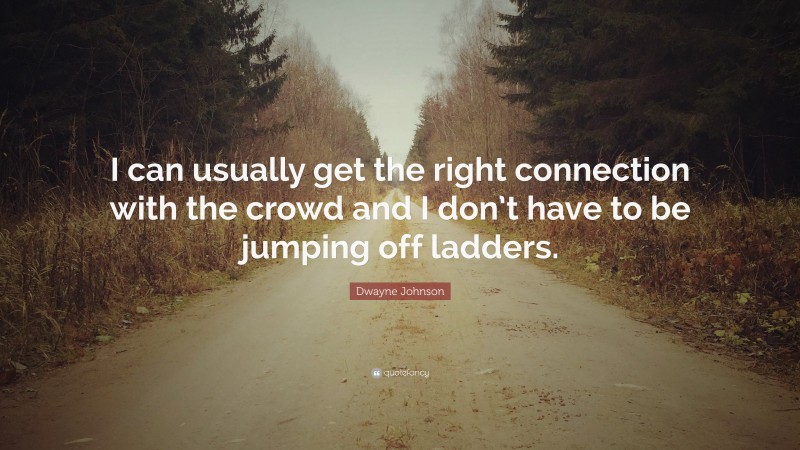 Dwayne Johnson Quote: “I can usually get the right connection with the crowd and I don’t have to be jumping off ladders.”