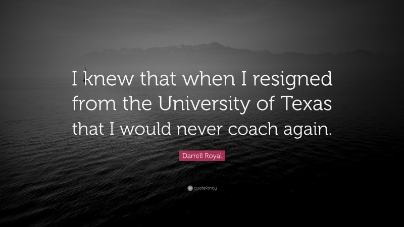 Darrell Royal Quote: “I knew that when I resigned from the University of Texas that I would never coach again.”