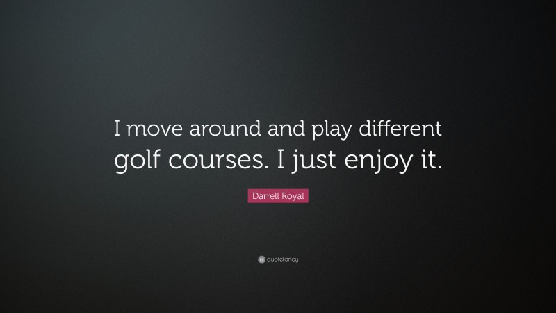 Darrell Royal Quote: “I move around and play different golf courses. I just enjoy it.”