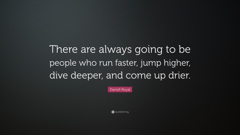 Darrell Royal Quote: “There are always going to be people who run faster, jump higher, dive deeper, and come up drier.”
