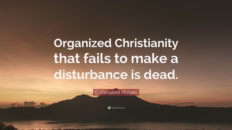 G. Campbell Morgan Quote: “Organized Christianity that fails to make a disturbance is dead.”