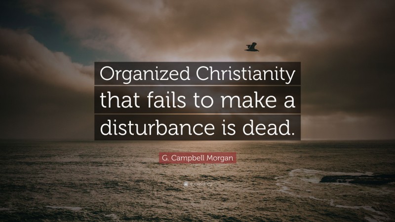 G. Campbell Morgan Quote: “Organized Christianity that fails to make a disturbance is dead.”