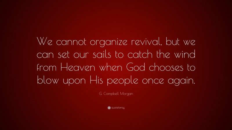 G. Campbell Morgan Quote: “We cannot organize revival, but we can set our sails to catch the wind from Heaven when God chooses to blow upon His people once again.”