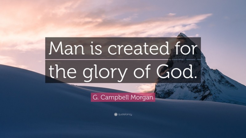 G. Campbell Morgan Quote: “Man is created for the glory of God.”