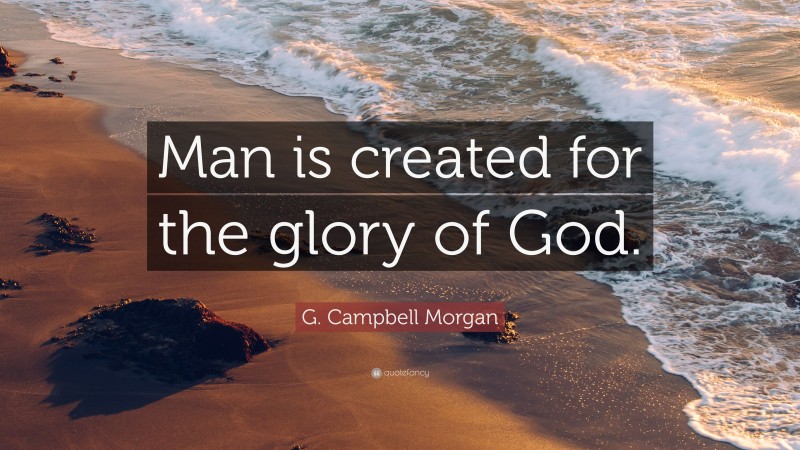 G. Campbell Morgan Quote: “Man is created for the glory of God.”