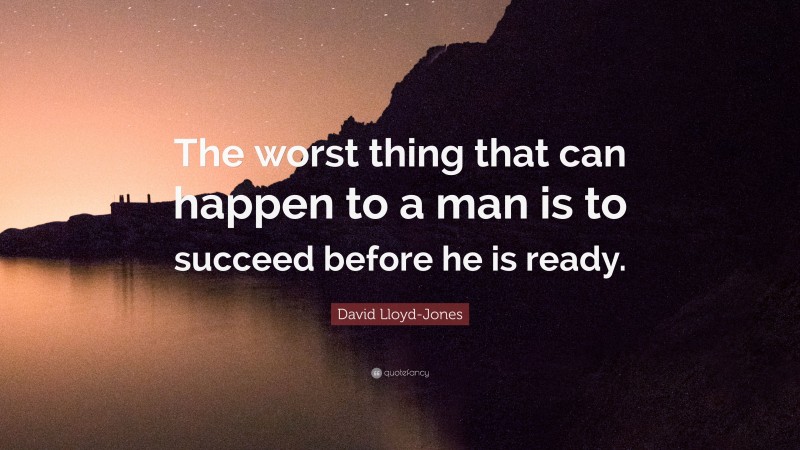 David Lloyd-Jones Quote: “The worst thing that can happen to a man is to succeed before he is ready.”