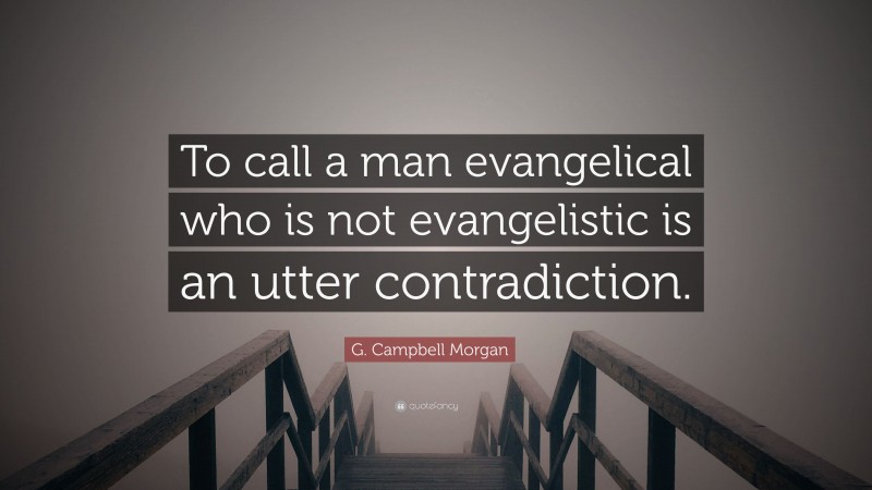 G. Campbell Morgan Quote: “To call a man evangelical who is not evangelistic is an utter contradiction.”