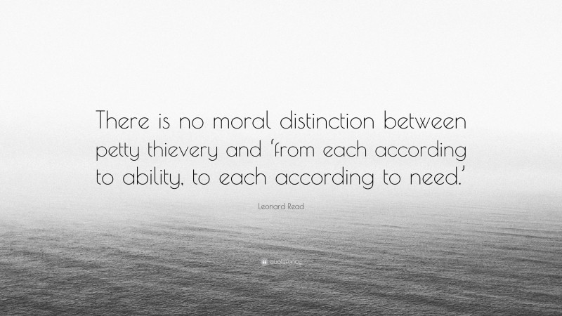 Leonard Read Quote: “There is no moral distinction between petty thievery and ‘from each according to ability, to each according to need.’”