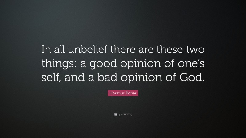 Horatius Bonar Quote: “In all unbelief there are these two things: a good opinion of one’s self, and a bad opinion of God.”