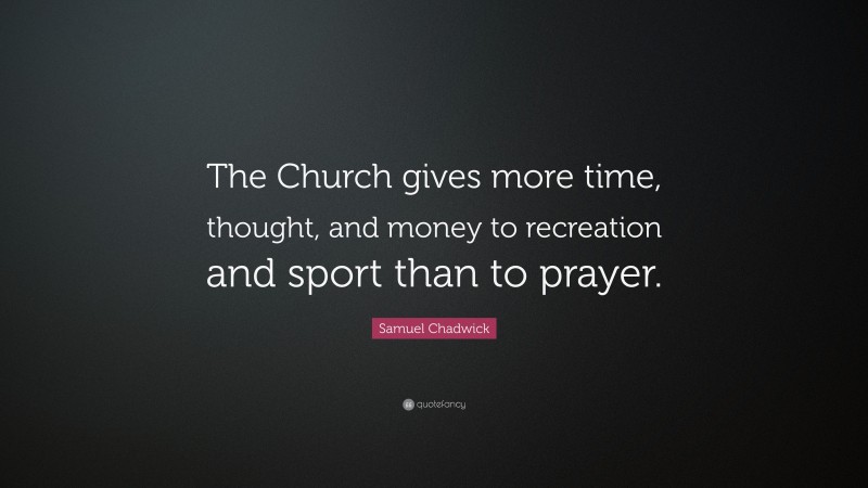 Samuel Chadwick Quote: “The Church gives more time, thought, and money to recreation and sport than to prayer.”