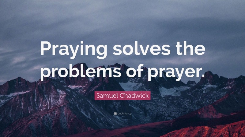 Samuel Chadwick Quote: “Praying solves the problems of prayer.”