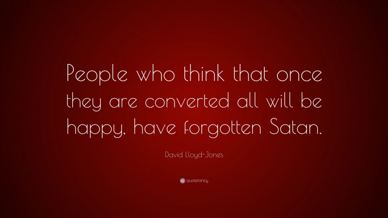 David Lloyd-Jones Quote: “People who think that once they are converted all will be happy, have forgotten Satan.”