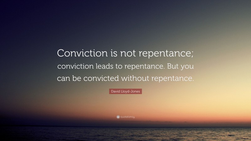 David Lloyd-Jones Quote: “Conviction is not repentance; conviction leads to repentance. But you can be convicted without repentance.”