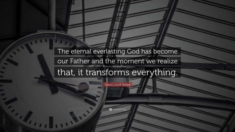 David Lloyd-Jones Quote: “The eternal everlasting God has become our Father and the moment we realize that, it transforms everything.”