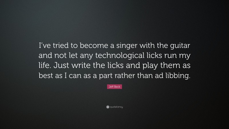 Jeff Beck Quote: “I’ve tried to become a singer with the guitar and not let any technological licks run my life. Just write the licks and play them as best as I can as a part rather than ad libbing.”