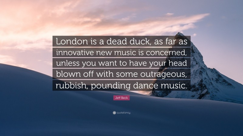 Jeff Beck Quote: “London is a dead duck, as far as innovative new music is concerned, unless you want to have your head blown off with some outrageous, rubbish, pounding dance music.”