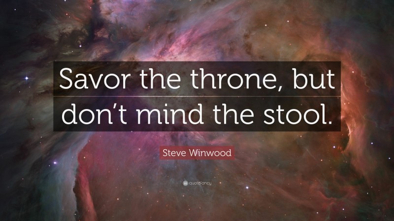 Steve Winwood Quote: “Savor the throne, but don’t mind the stool.”