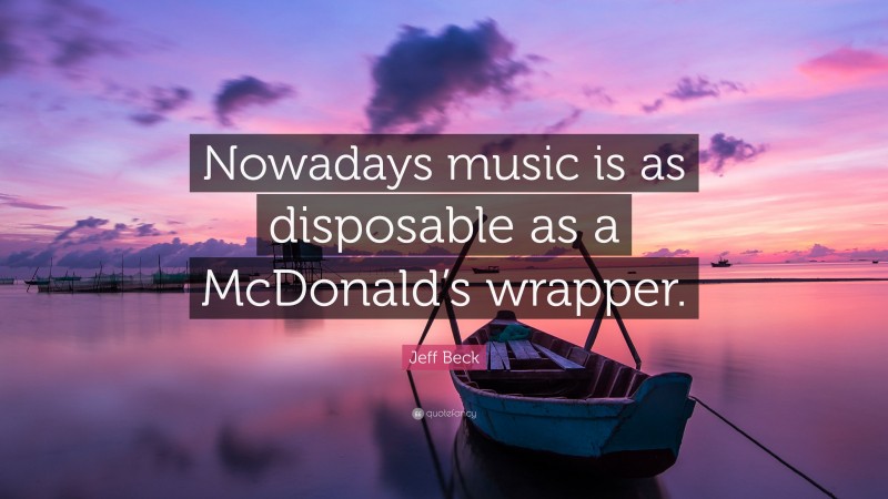 Jeff Beck Quote: “Nowadays music is as disposable as a McDonald’s wrapper.”