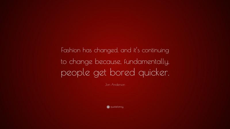 Jon Anderson Quote: “Fashion has changed, and it’s continuing to change because, fundamentally, people get bored quicker.”