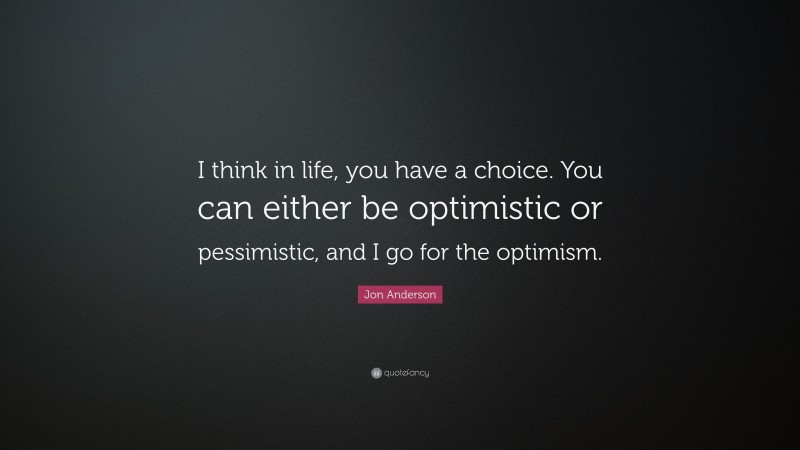 Jon Anderson Quote: “I think in life, you have a choice. You can either be optimistic or pessimistic, and I go for the optimism.”