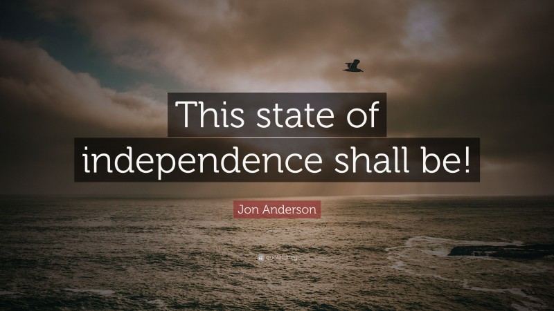 Jon Anderson Quote: “This state of independence shall be!”